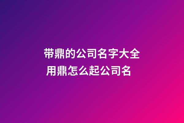带鼎的公司名字大全 用鼎怎么起公司名-第1张-公司起名-玄机派